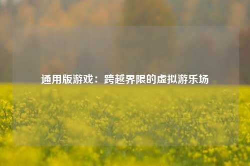 通用版游戏：跨越界限的虚拟游乐场