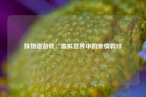 妹物语游戏:虚拟世界中的亲情羁绊