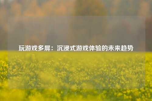 玩游戏多屏：沉浸式游戏体验的未来趋势