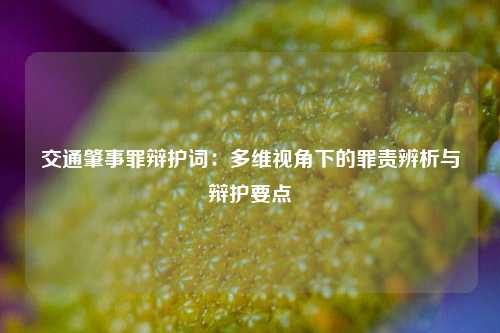 交通肇事罪辩护词：多维视角下的罪责辨析与辩护要点