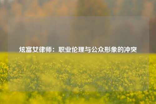 炫富女律师：职业伦理与公众形象的冲突