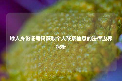 输入身份证号码获取个人联系信息的法律边界探析