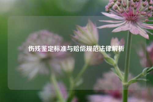 伤残鉴定标准与赔偿规范法律解析